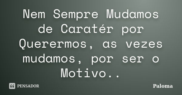 Nem Sempre Mudamos de Caratér por Querermos, as vezes mudamos, por ser o Motivo..... Frase de Paloma.