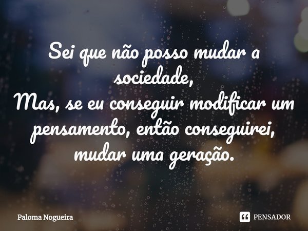 ⁠Sei que não posso mudar a sociedade,
Mas, se eu conseguir modificar um pensamento, então conseguirei, mudar uma geração.... Frase de Paloma Nogueira.