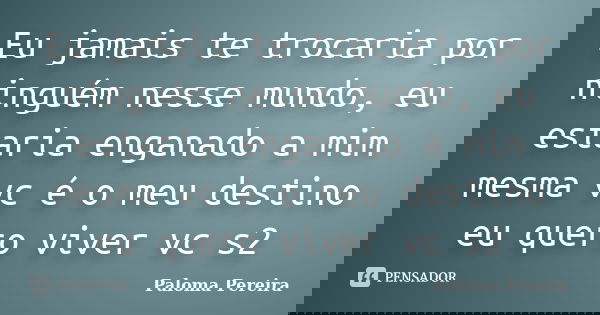 Eu jamais te trocaria por ninguém nesse mundo, eu estaria enganado a mim mesma vc é o meu destino eu quero viver vc s2... Frase de Paloma Pereira.