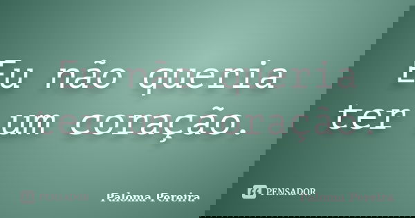 Eu não queria ter um coração.... Frase de paloma pereira.