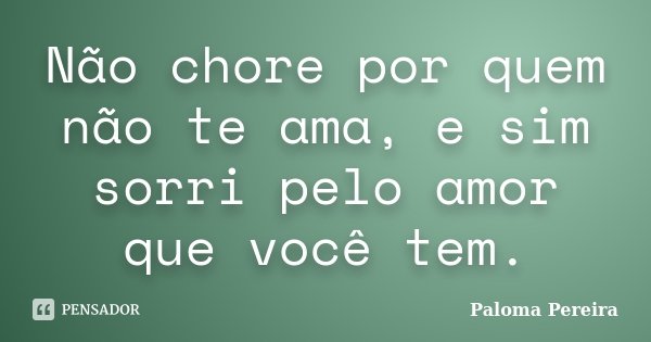 Não chore por quem não te ama, e sim sorri pelo amor que você tem.... Frase de Paloma Pereira.