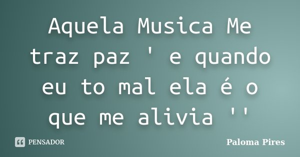 Aquela Musica Me traz paz ' e quando eu to mal ela é o que me alivia ''... Frase de Paloma Pires.