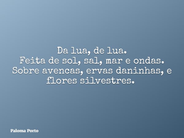 Da lua, de lua. Feita de sol, sal, mar e ondas. Sobre avencas, ervas daninhas, e flores silvestres. ⁠... Frase de Paloma Porto.