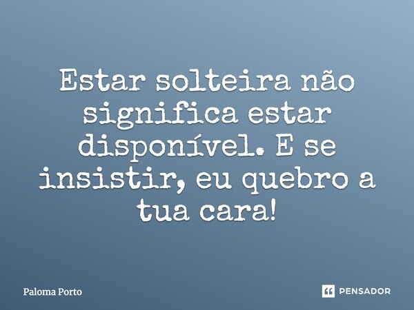 Estar solteira não significa estar disponível. E se insistir, eu quebro a tua cara!... Frase de Paloma Porto.