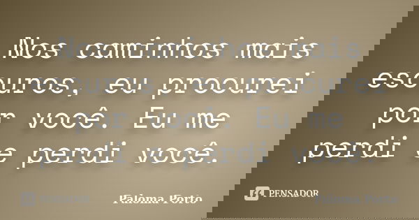 Nos caminhos mais escuros, eu procurei por você. Eu me perdi e perdi você.... Frase de Paloma Porto.