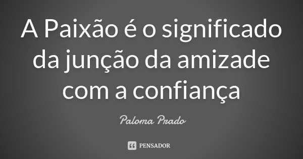 A Paixão é o significado da junção da amizade com a confiança... Frase de Paloma Prado.