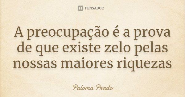 A preocupação é a prova de que existe zelo pelas nossas maiores riquezas... Frase de Paloma Prado.