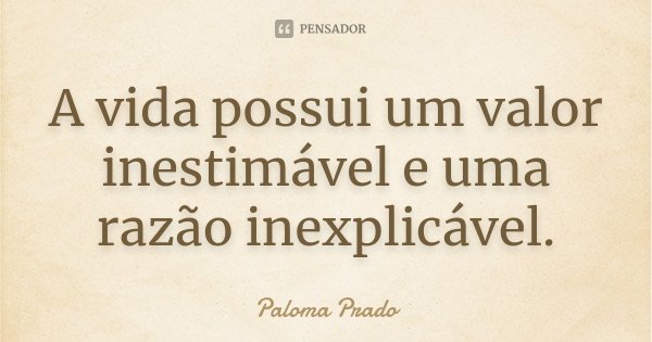 A vida possui um valor inestimável e uma razão inexplicável.... Frase de Paloma Prado.