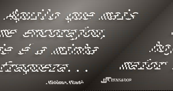 Aquilo que mais me encorajou, hoje é a minha maior fraqueza...... Frase de Paloma Prado.