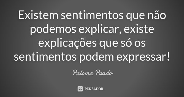 Existem sentimentos que não podemos explicar , existe explicações que só os sentimentos podem expressar !... Frase de Paloma Prado.