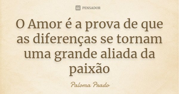 O Amor é a prova de que as diferenças se tornam uma grande aliada da paixão... Frase de Paloma Prado.