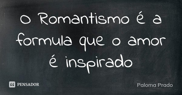 O Romantismo é a formula que o amor é inspirado... Frase de Paloma Prado.