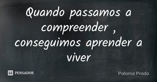 Quando passamos a compreender , conseguimos aprender a viver... Frase de Paloma Prado.