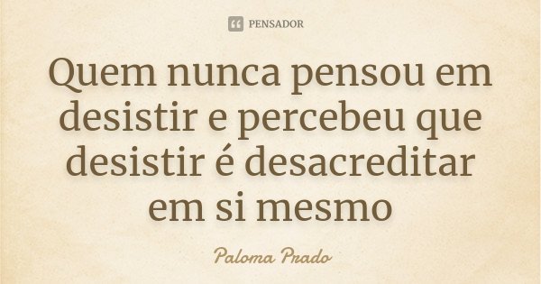 Quem nunca pensou em desistir e percebeu que desistir é desacreditar em si mesmo... Frase de Paloma Prado.