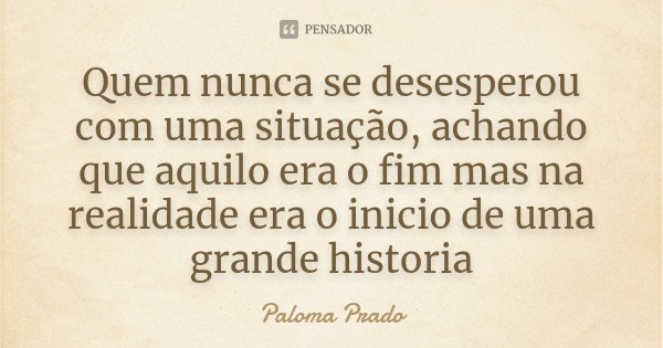 Quem nunca se desesperou com uma situação, achando que aquilo era o fim mas na realidade era o inicio de uma grande historia... Frase de Paloma Prado.