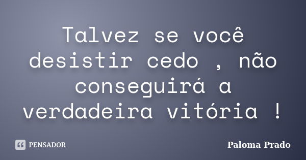 Talvez se você desistir cedo , não conseguirá a verdadeira vitória !... Frase de Paloma Prado.