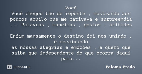 Você Você chegou tão de repente , mostrando aos poucos aquilo que me cativava e surpreendia ... Palavras , maneiras , gestos , atitudes ! Enfim mansamente o des... Frase de Paloma Prado.