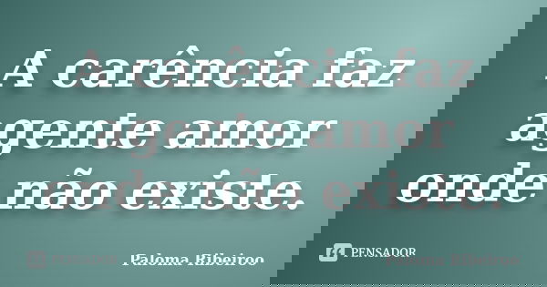 A carência faz agente amor onde não existe.... Frase de Paloma Ribeiroo.