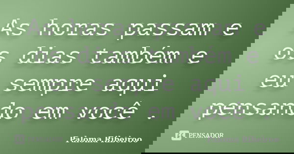 As horas passam e os dias também e eu sempre aqui pensando em você .... Frase de Paloma Ribeiroo.