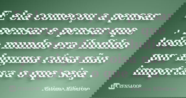 E ela começou a pensar , pensar e pensar que todo mundo era iludido por alguma coisa não importava o que seja .... Frase de Paloma Ribeiroo.