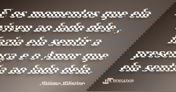 E os momentos que ela viveu ao lado dele , fazia ela sentir a presença e o Amor que ela sentia ao lado dela.... Frase de Paloma Ribeiroo.
