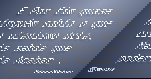 E Por fim quase ninguém sabia o que era ufanismo dela, Mais sabia que poderia Acabar .... Frase de Paloma Ribeiroo.