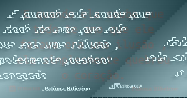 E quando ela soube que todo te amo que ele falava era uma ilusão , ela simplesmente quebrou o coração.... Frase de Paloma Ribeiroo.