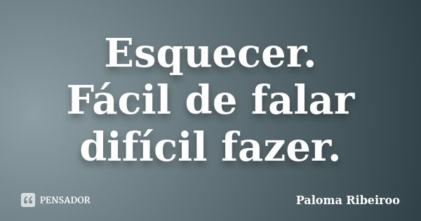 Esquecer. Fácil de falar difícil fazer.... Frase de Paloma Ribeiroo.