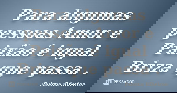 Para algumas pessoas Amor e Paixão é igual Briza que passa .... Frase de Paloma Ribeiroo.