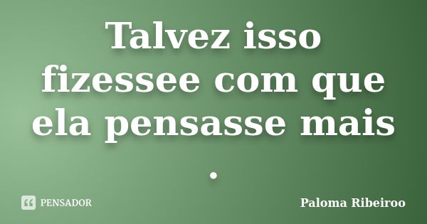 Talvez isso fizessee com que ela pensasse mais .... Frase de Paloma Ribeiroo.