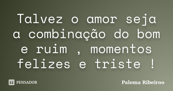 Talvez o amor seja a combinação do bom e ruim , momentos felizes e triste !... Frase de Paloma Ribeiroo.