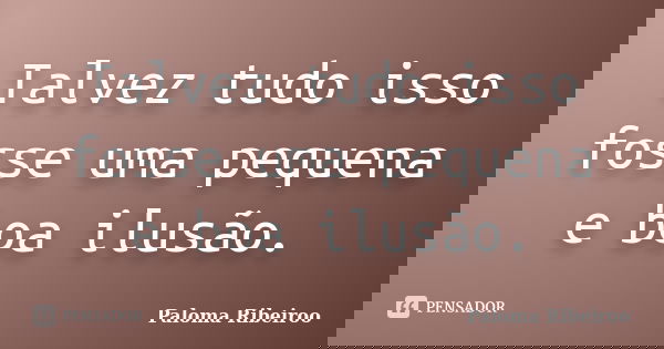 Talvez tudo isso fosse uma pequena e boa ilusão.... Frase de Paloma Ribeiroo.