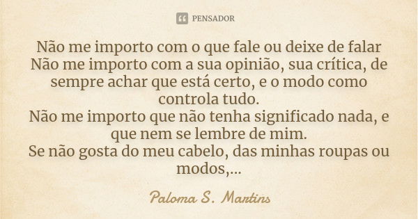 Não me importo com o que fale ou deixe de falar Não me importo com a sua opinião, sua crítica, de sempre achar que está certo, e o modo como controla tudo. Não ... Frase de Paloma S. Martins.