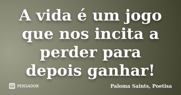 A vida é um jogo que nos incita a perder para depois ganhar!... Frase de Paloma Saints, Poetisa.
