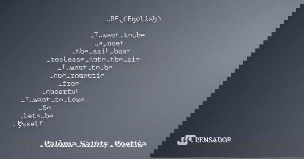 BE (English) I want to be a poet the sail boat realease into the air I want to be one romantic free cheerful I want to love So lets be Myself... Frase de Paloma Saints, Poetisa.