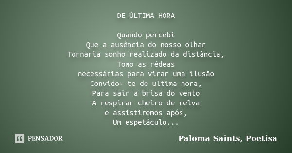 DE ÚLTIMA HORA Quando percebi Que a ausência do nosso olhar Tornaria sonho realizado da distância, Tomo as rédeas necessárias para virar uma ilusão Convido- te ... Frase de Paloma Saints, Poetisa.