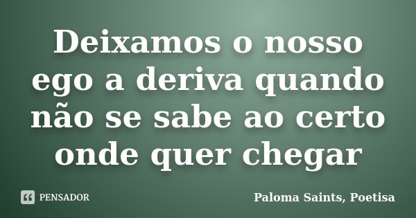 Deixamos o nosso ego a deriva quando não se sabe ao certo onde quer chegar... Frase de Paloma Saints, Poetisa.