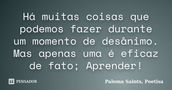 Há muitas coisas que podemos fazer durante um momento de desânimo. Mas apenas uma é eficaz de fato; Aprender!... Frase de Paloma Saints, Poetisa.