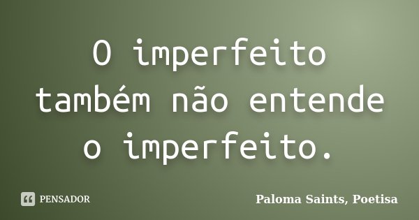O imperfeito também não entende o imperfeito.... Frase de Paloma Saints, Poetisa.