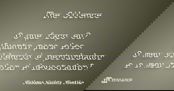 The Silence O que faço eu? Quanto para eles O meu silêncio é perturbador e o meu falar é devastador?... Frase de Paloma Saints, Poetisa.
