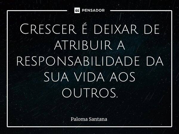 ⁠Crescer é deixar de atribuir a responsabilidade da sua vida aos outros.... Frase de Paloma Santana.