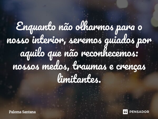 ⁠Enquanto não olharmos para o nosso interior, seremos guiados por aquilo que não reconhecemos: nossos medos, traumas e crenças limitantes.... Frase de Paloma Santana.