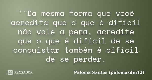 ''Da mesma forma que você acredita que o que é difícil não vale a pena, acredite que o que é difícil de se conquistar também é difícil de se perder.... Frase de Paloma Santos (palomasdm12).