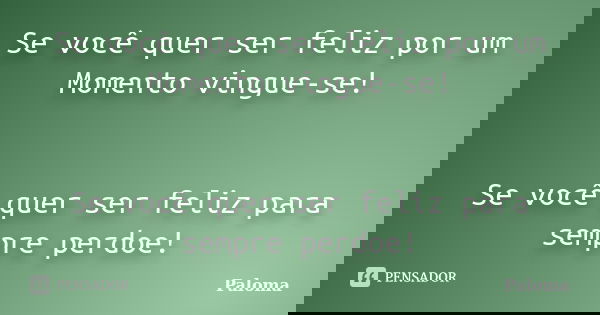 Se você quer ser feliz por um Momento vingue-se! Se você quer ser feliz para sempre perdoe!... Frase de Paloma.