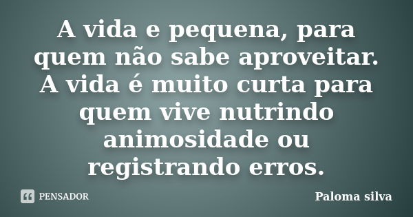 A vida e pequena, para quem não sabe aproveitar. A vida é muito curta para quem vive nutrindo animosidade ou registrando erros.... Frase de Paloma silva.