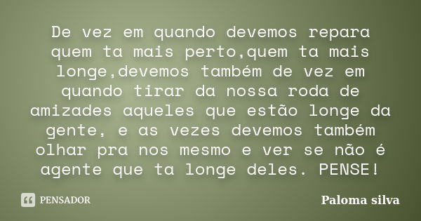 De vez em quando devemos repara quem ta mais perto,quem ta mais longe,devemos também de vez em quando tirar da nossa roda de amizades aqueles que estão longe da... Frase de Paloma silva.