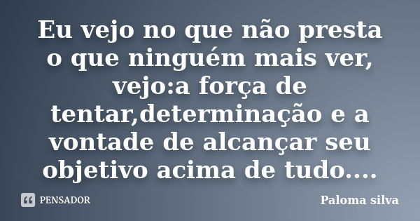 Eu vejo no que não presta o que ninguém mais ver, vejo:a força de tentar,determinação e a vontade de alcançar seu objetivo acima de tudo....... Frase de Paloma silva.