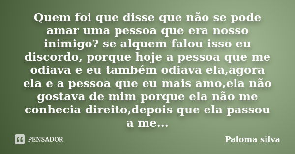 Quem foi que disse que não se pode amar uma pessoa que era nosso inimigo? se alquem falou isso eu discordo, porque hoje a pessoa que me odiava e eu também odiav... Frase de Paloma silva.