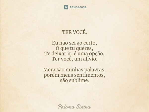 TER VOCÊ. Eu não sei ao certo, O que tu queres, Te deixar ir, é uma opção, Ter você, um alívio. Mera são minhas palavras, porém meus sentimentos, são sublime.... Frase de Paloma Sintra.