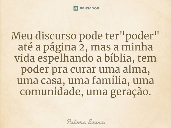 ⁠Meu discurso pode ter "poder" até a página 2, mas a minha vida espelhando a bíblia, tem poder pra curar uma alma, uma casa, uma família, uma comunida... Frase de Paloma Soares.